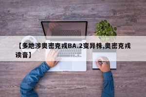 【多地涉奥密克戎BA.2变异株,奥密克戎读音】
