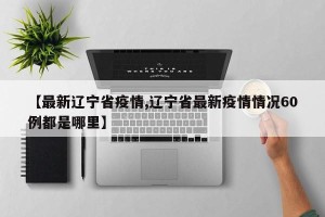 【最新辽宁省疫情,辽宁省最新疫情情况60例都是哪里】