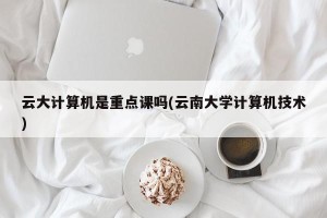 云大计算机是重点课吗(云南大学计算机技术)
