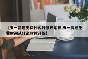 【五一高速免费什么时候开始算,五一高速免费时间从什么时候开始】