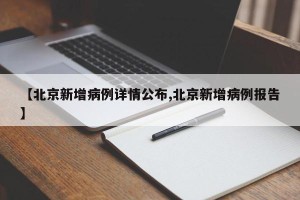 【北京新增病例详情公布,北京新增病例报告】