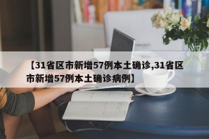 【31省区市新增57例本土确诊,31省区市新增57例本土确诊病例】