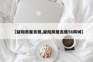 【益阳房屋出租,益阳房屋出租58同城】