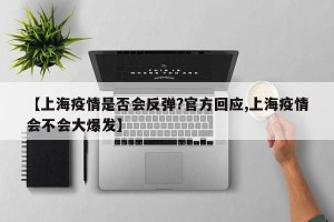【上海疫情是否会反弹?官方回应,上海疫情会不会大爆发】