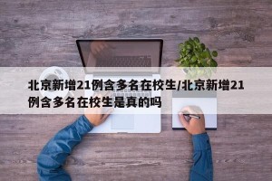 北京新增21例含多名在校生/北京新增21例含多名在校生是真的吗
