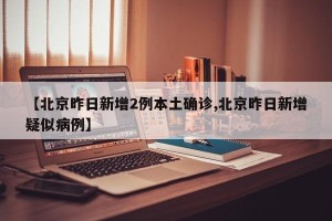 【北京昨日新增2例本土确诊,北京昨日新增疑似病例】