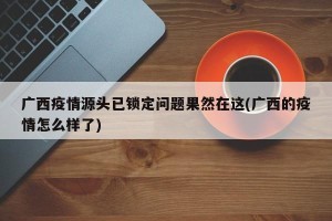 广西疫情源头已锁定问题果然在这(广西的疫情怎么样了)