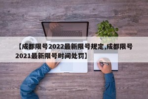【成都限号2022最新限号规定,成都限号2021最新限号时间处罚】