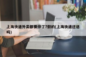 上海快递外卖都要停了?假的(上海快递还送吗)