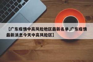 【广东疫情中高风险地区最新名单,广东疫情最新消息今天中高风险区】