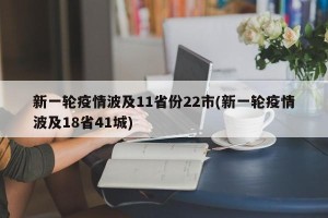 新一轮疫情波及11省份22市(新一轮疫情波及18省41城)