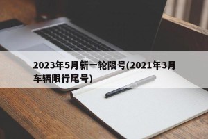 2023年5月新一轮限号(2021年3月车辆限行尾号)