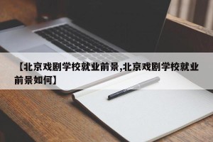 【北京戏剧学校就业前景,北京戏剧学校就业前景如何】