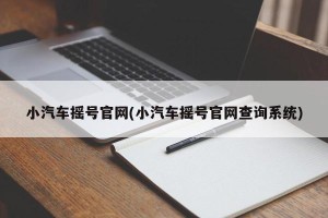小汽车摇号官网(小汽车摇号官网查询系统)