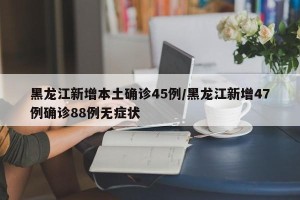 黑龙江新增本土确诊45例/黑龙江新增47例确诊88例无症状
