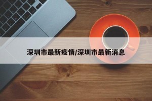 深圳市最新疫情/深圳市最新消息