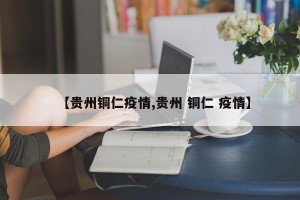 【贵州铜仁疫情,贵州 铜仁 疫情】
