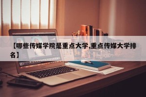 【哪些传媒学院是重点大学,重点传媒大学排名】