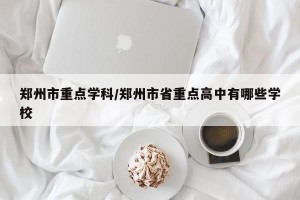 郑州市重点学科/郑州市省重点高中有哪些学校
