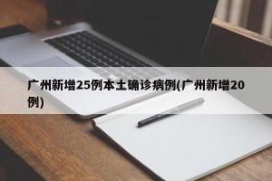 广州新增25例本土确诊病例(广州新增20例)