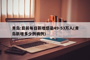 青岛:目前每日新增感染49-53万人(青岛新增多少例病例)