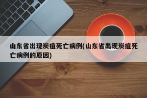 山东省出现炭疽死亡病例(山东省出现炭疽死亡病例的原因)