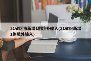 31省区市新增1例境外输入(31省份新增1例境外输入)