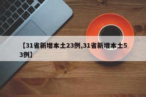 【31省新增本土23例,31省新增本土53例】