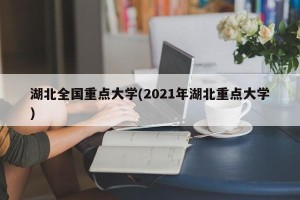 湖北全国重点大学(2021年湖北重点大学)