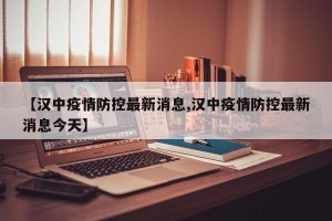 【汉中疫情防控最新消息,汉中疫情防控最新消息今天】