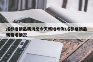 成都疫情最新消息今天新增病例/成都疫情最新新增情况