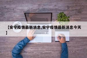 【安宁疫情最新消息,安宁疫情最新消息今天】
