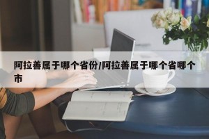阿拉善属于哪个省份/阿拉善属于哪个省哪个市