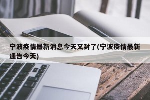 宁波疫情最新消息今天又封了(宁波疫情最新通告今天)