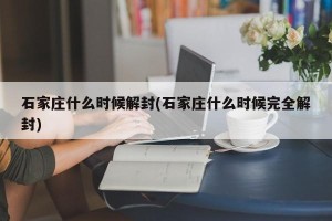 石家庄什么时候解封(石家庄什么时候完全解封)