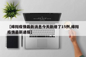 【绵阳疫情最新消息今天新增了15例,绵阳疫情最新通报】
