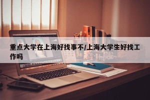 重点大学在上海好找事不/上海大学生好找工作吗