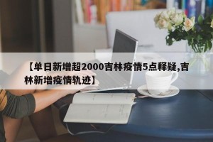 【单日新增超2000吉林疫情5点释疑,吉林新增疫情轨迹】