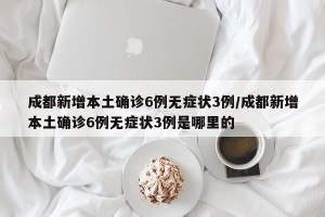 成都新增本土确诊6例无症状3例/成都新增本土确诊6例无症状3例是哪里的