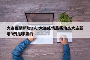 大连疫情新增2人/大连疫情最新动态大连新增3例是哪里的