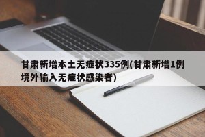 甘肃新增本土无症状335例(甘肃新增1例境外输入无症状感染者)