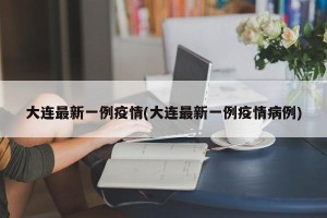 大连最新一例疫情(大连最新一例疫情病例)