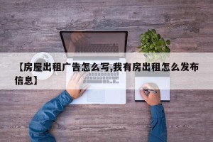 【房屋出租广告怎么写,我有房出租怎么发布信息】