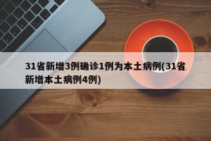 31省新增3例确诊1例为本土病例(31省新增本土病例4例)