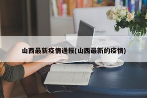 山西最新疫情通报(山西最新的疫情)