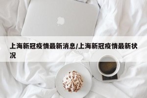 上海新冠疫情最新消息/上海新冠疫情最新状况
