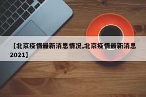 【北京疫情最新消息情况,北京疫情最新消息2021】