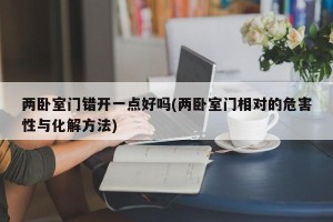 两卧室门错开一点好吗(两卧室门相对的危害性与化解方法)