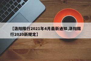 【洛阳限行2021年4月最新通知,洛阳限行2020新规定】