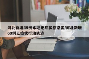 河北新增49例本地无症状感染者/河北新增69例无症状行动轨迹